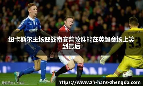 纽卡斯尔主场迎战南安普敦谁能在英超赛场上笑到最后